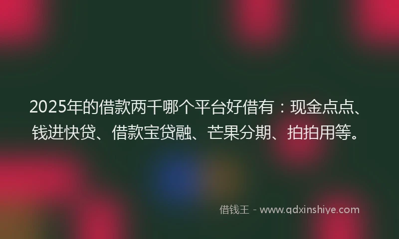 2025年的借款两千哪个平台好借有：现金点点、钱进快贷、借款宝贷融、芒果分期、拍拍用等。