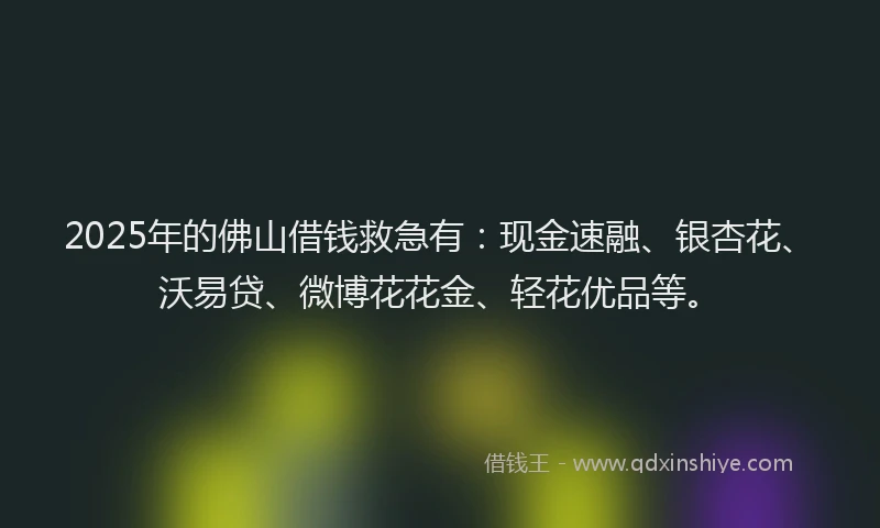 2025年的佛山借钱救急有：现金速融、银杏花、沃易贷、微博花花金、轻花优品等。