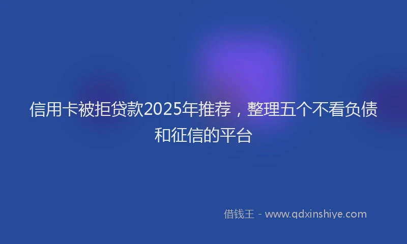信用卡被拒贷款2025年推荐，整理五个不看负债和征信的平台
