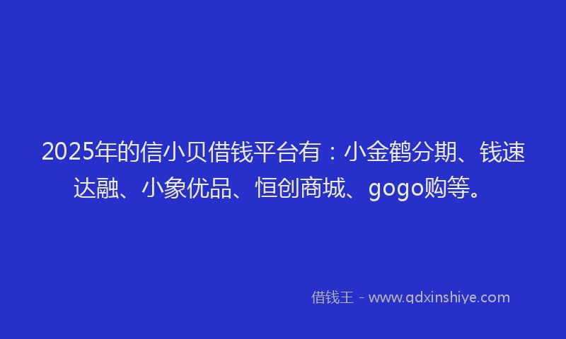2025年的信小贝借钱平台有：小金鹤分期、钱速达融、小象优品、恒创商城、gogo购等。