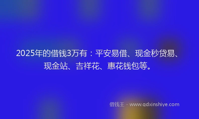 2025年的借钱3万有：平安易借、现金秒贷易、现金站、吉祥花、惠花钱包等。