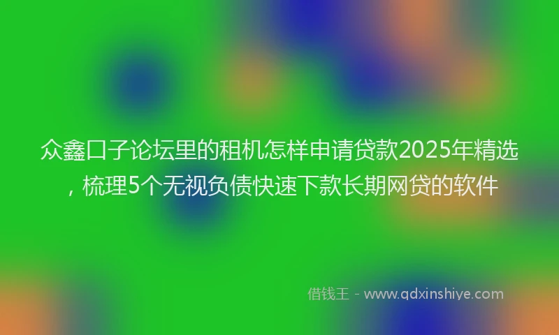 众鑫口子论坛里的租机怎样申请贷款2025年精选，梳理5个无视负债快速下款长期网贷的软件
