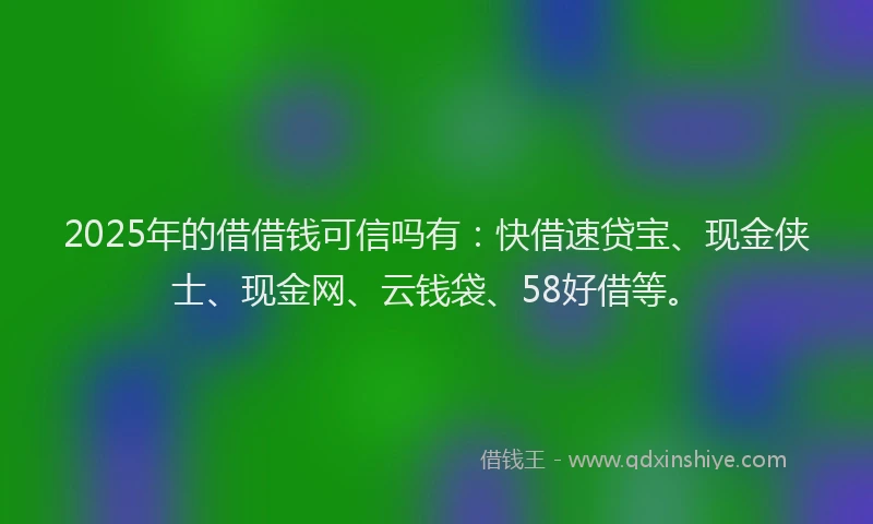 2025年的借借钱可信吗有：快借速贷宝、现金侠士、现金网、云钱袋、58好借等。