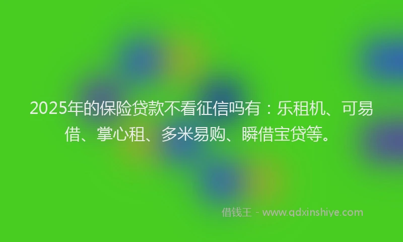 2025年的保险贷款不看征信吗有：乐租机、可易借、掌心租、多米易购、瞬借宝贷等。