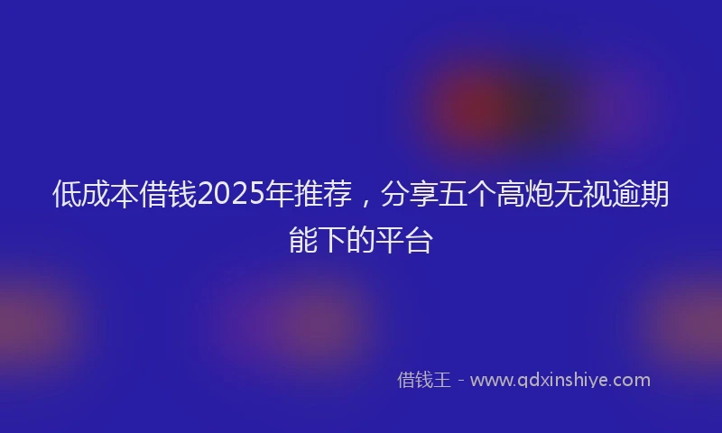 低成本借钱2025年推荐，分享五个高炮无视逾期能下的平台