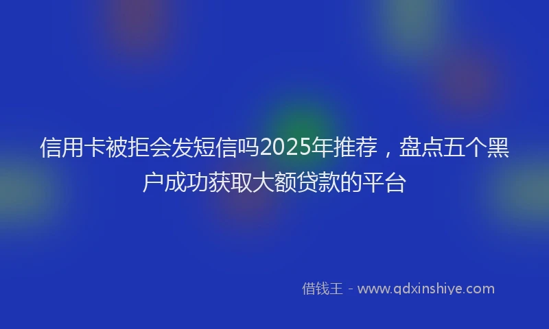 信用卡被拒会发短信吗2025年推荐，盘点五个黑户成功获取大额贷款的平台