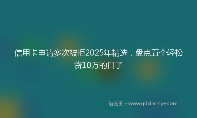 信用卡申请多次被拒2025年精选，盘点五个轻松贷10万的口子