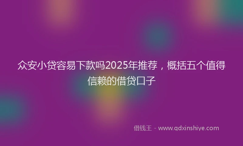 众安小贷容易下款吗2025年推荐，概括五个值得信赖的借贷口子