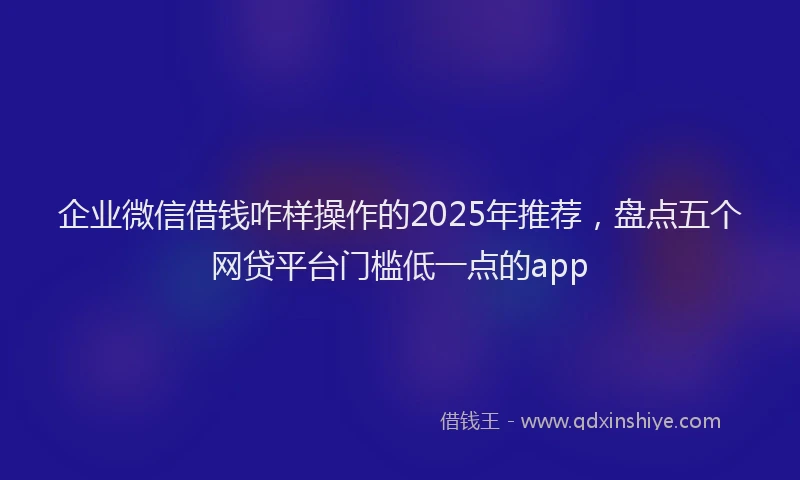 企业微信借钱咋样操作的2025年推荐，盘点五个网贷平台门槛低一点的app