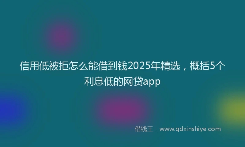 信用低被拒怎么能借到钱2025年精选，概括5个利息低的网贷app