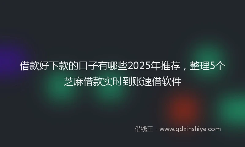 借款好下款的口子有哪些2025年推荐，整理5个芝麻借款实时到账速借软件