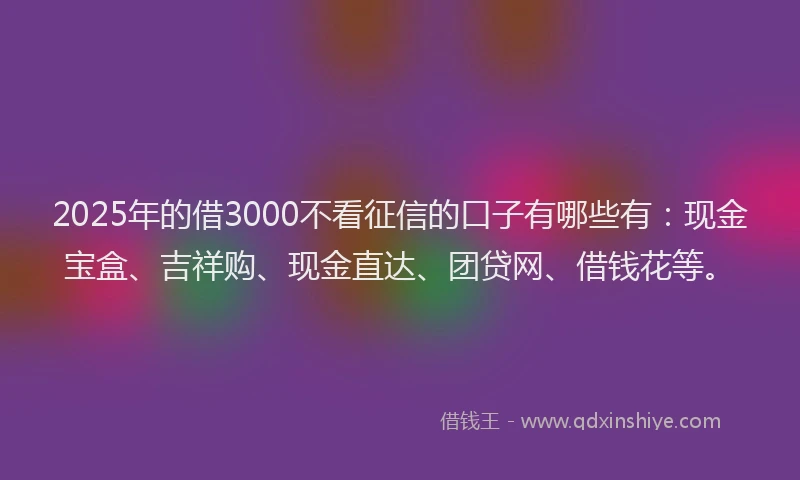 2025年的借3000不看征信的口子有哪些有：现金宝盒、吉祥购、现金直达、团贷网、借钱花等。