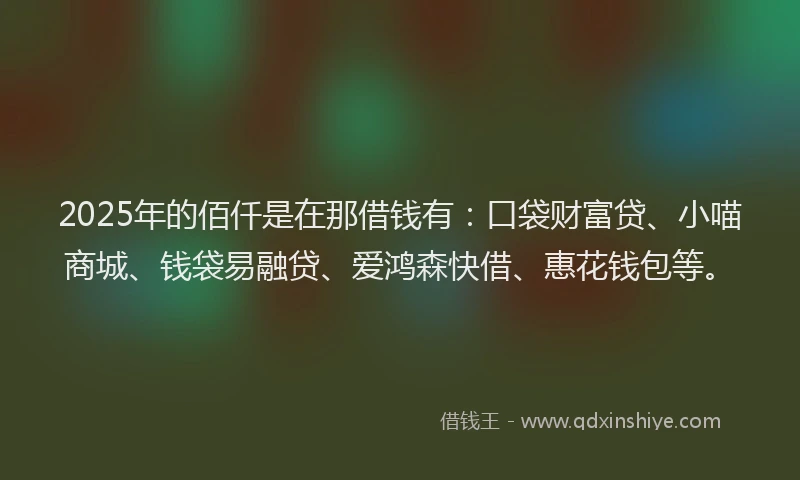 2025年的佰仟是在那借钱有：口袋财富贷、小喵商城、钱袋易融贷、爱鸿森快借、惠花钱包等。