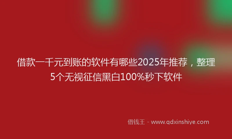 借款一千元到账的软件有哪些2025年推荐，整理5个无视征信黑白100%秒下软件