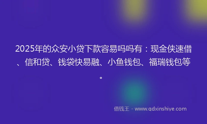 2025年的众安小贷下款容易吗吗有：现金侠速借、信和贷、钱袋快易融、小鱼钱包、福瑞钱包等。