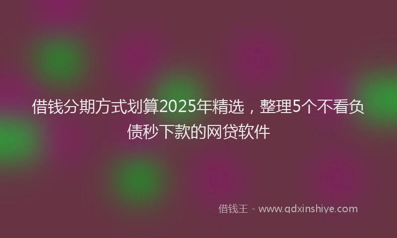 借钱分期方式划算2025年精选，整理5个不看负债秒下款的网贷软件