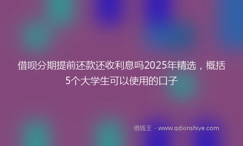 借呗分期提前还款还收利息吗2025年精选，概括5个大学生可以使用的口子