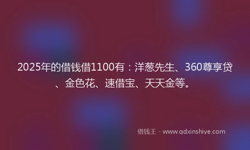 2025年的借钱借1100有：洋葱先生、360尊享贷、金色花、速借宝、天天金等。