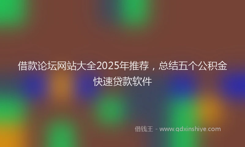 借款论坛网站大全2025年推荐，总结五个公积金快速贷款软件