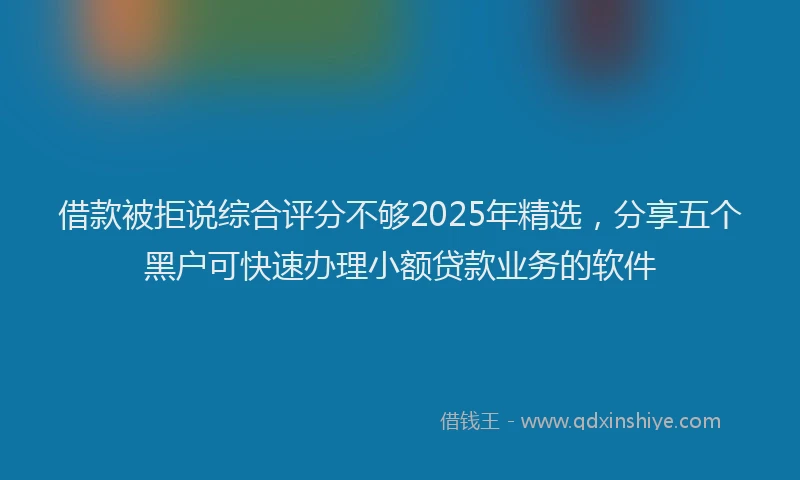 借款被拒说综合评分不够2025年精选，分享五个黑户可快速办理小额贷款业务的软件