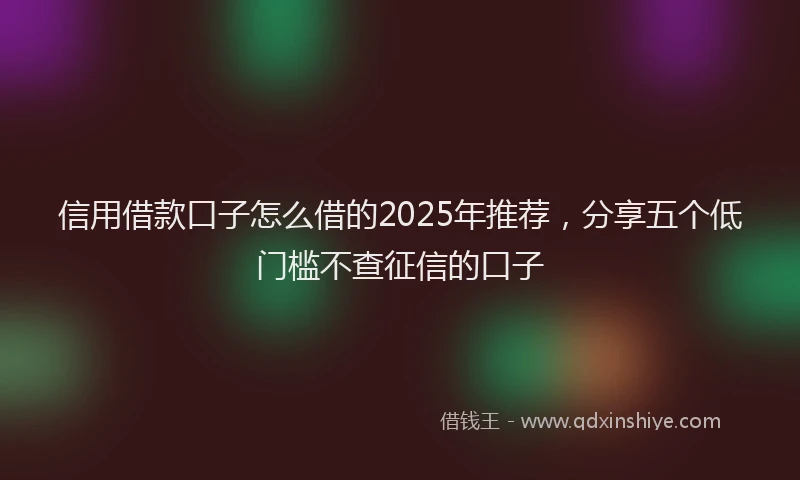 信用借款口子怎么借的2025年推荐，分享五个低门槛不查征信的口子