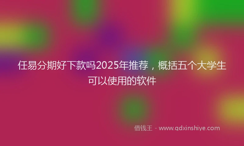 任易分期好下款吗2025年推荐，概括五个大学生可以使用的软件