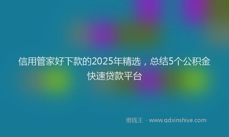 信用管家好下款的2025年精选，总结5个公积金快速贷款平台
