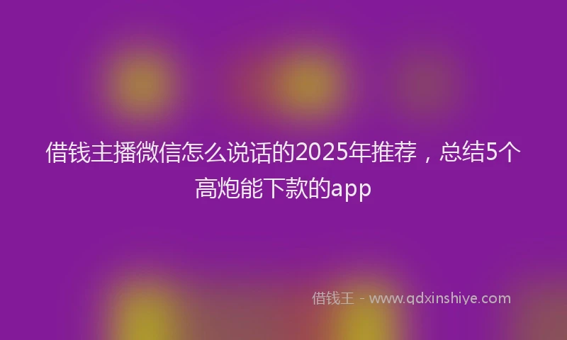 借钱主播微信怎么说话的2025年推荐，总结5个高炮能下款的app