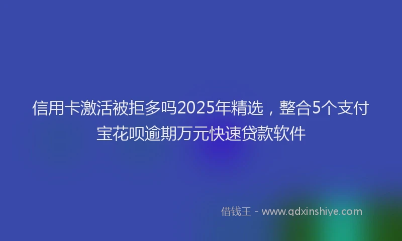 信用卡激活被拒多吗2025年精选，整合5个支付宝花呗逾期万元快速贷款软件