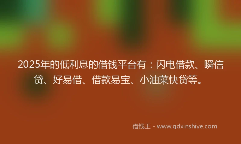 2025年的低利息的借钱平台有：闪电借款、瞬信贷、好易借、借款易宝、小油菜快贷等。