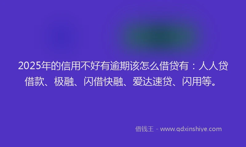 2025年的信用不好有逾期该怎么借贷有：人人贷借款、极融、闪借快融、爱达速贷、闪用等。