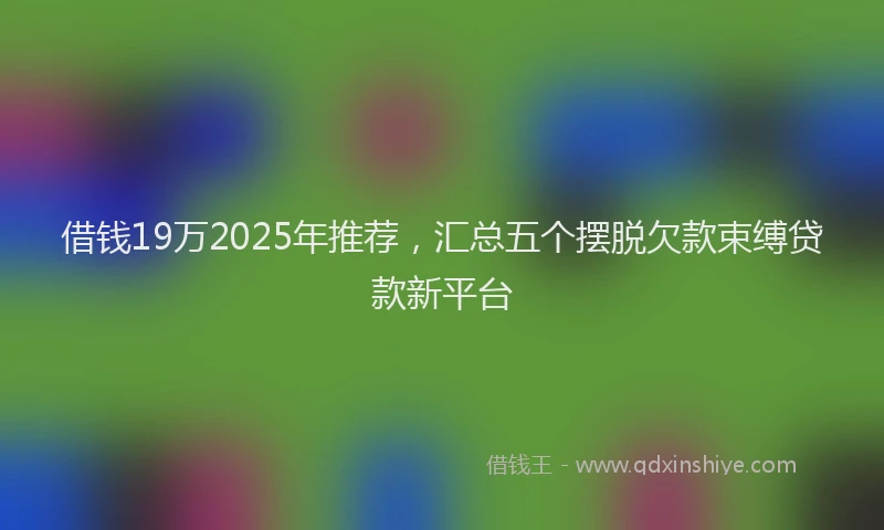 借钱19万2025年推荐，汇总五个摆脱欠款束缚贷款新平台
