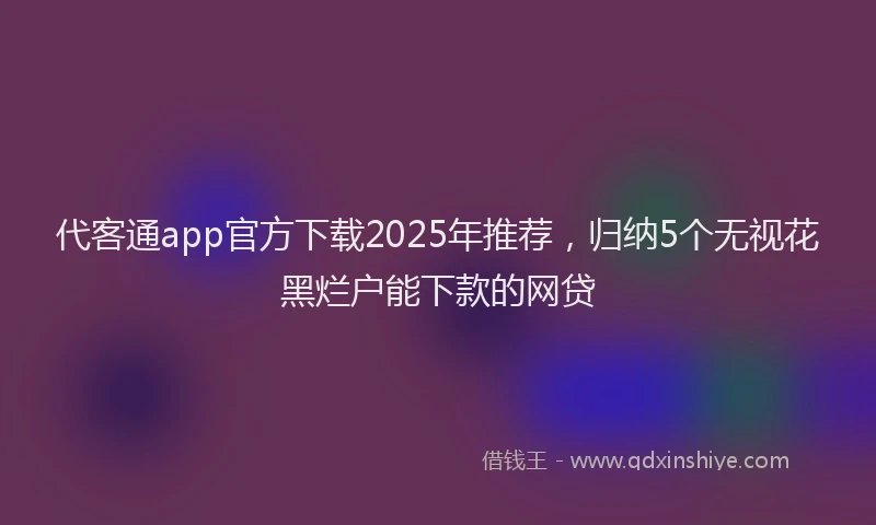 代客通app官方下载2025年推荐，归纳5个无视花黑烂户能下款的网贷