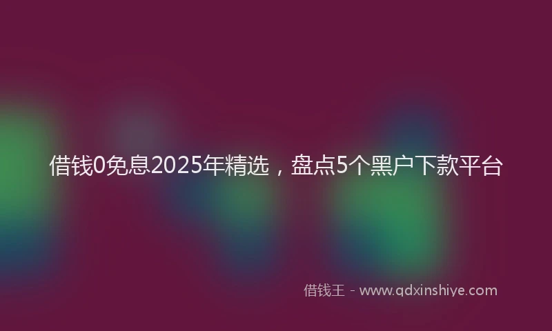 借钱0免息2025年精选，盘点5个黑户下款平台