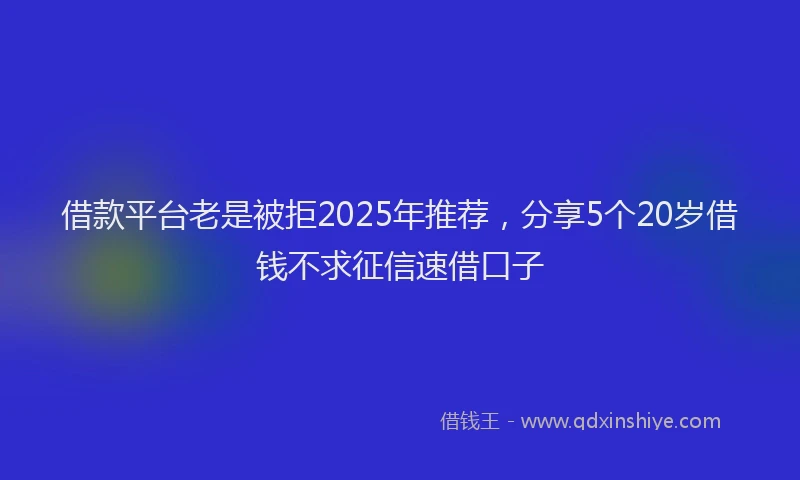借款平台老是被拒2025年推荐，分享5个20岁借钱不求征信速借口子