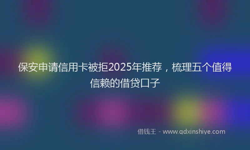 保安申请信用卡被拒2025年推荐，梳理五个值得信赖的借贷口子