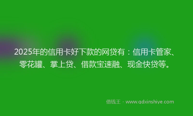 2025年的信用卡好下款的网贷有：信用卡管家、零花罐、掌上贷、借款宝速融、现金快贷等。