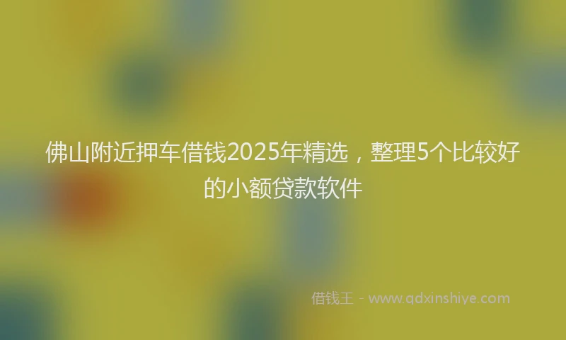 佛山附近押车借钱2025年精选，整理5个比较好的小额贷款软件