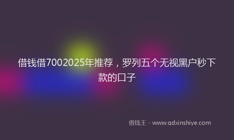 借钱借7002025年推荐，罗列五个无视黑户秒下款的口子