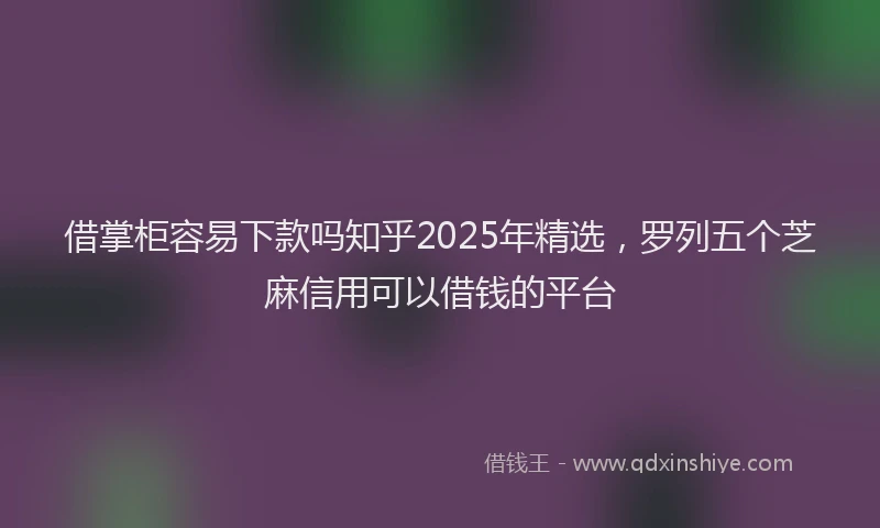 借掌柜容易下款吗知乎2025年精选，罗列五个芝麻信用可以借钱的平台