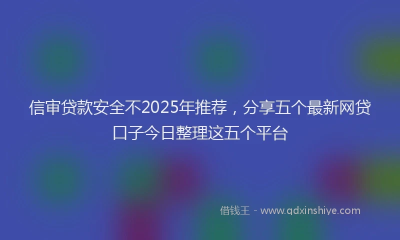 信审贷款安全不2025年推荐，分享五个最新网贷口子今日整理这五个平台
