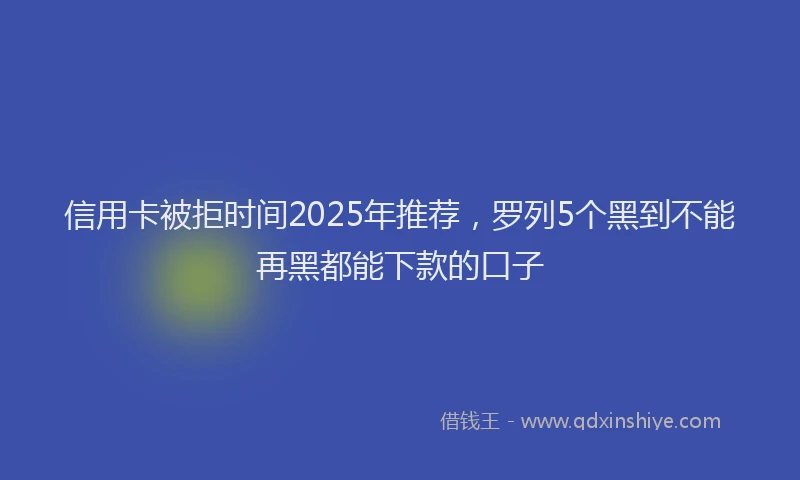 信用卡被拒时间2025年推荐，罗列5个黑到不能再黑都能下款的口子
