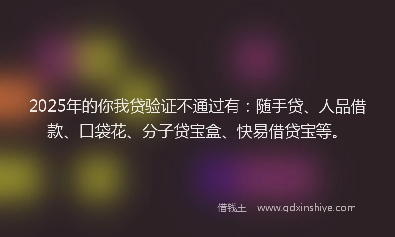 2025年的你我贷验证不通过有：随手贷、人品借款、口袋花、分子贷宝盒、快易借贷宝等。
