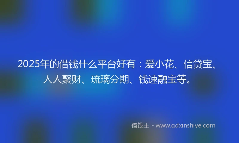 2025年的借钱什么平台好有：爱小花、信贷宝、人人聚财、琉璃分期、钱速融宝等。