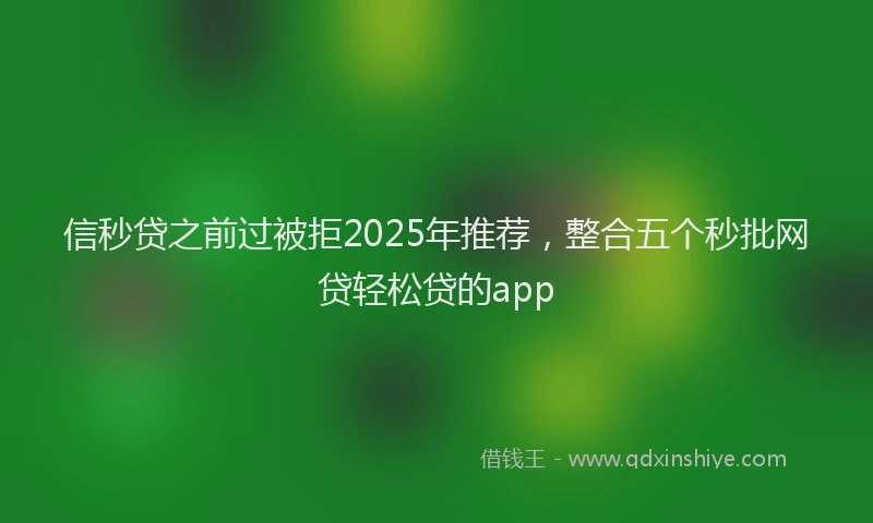 信秒贷之前过被拒2025年推荐，整合五个秒批网贷轻松贷的app