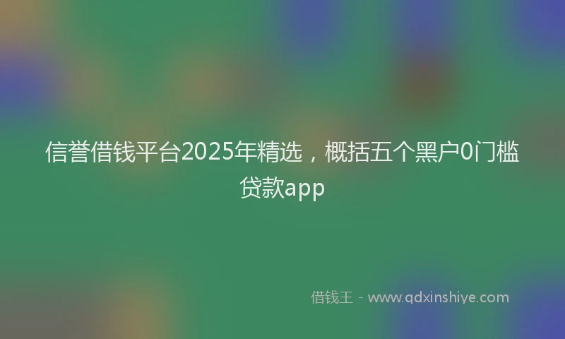 信誉借钱平台2025年精选，概括五个黑户0门槛贷款app
