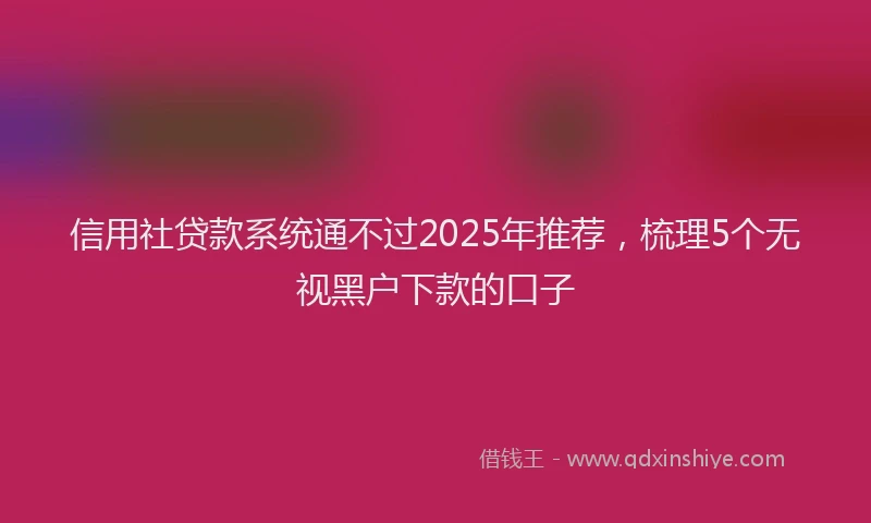 信用社贷款系统通不过2025年推荐，梳理5个无视黑户下款的口子