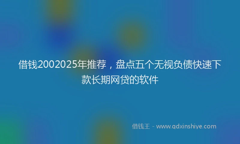 借钱2002025年推荐，盘点五个无视负债快速下款长期网贷的软件