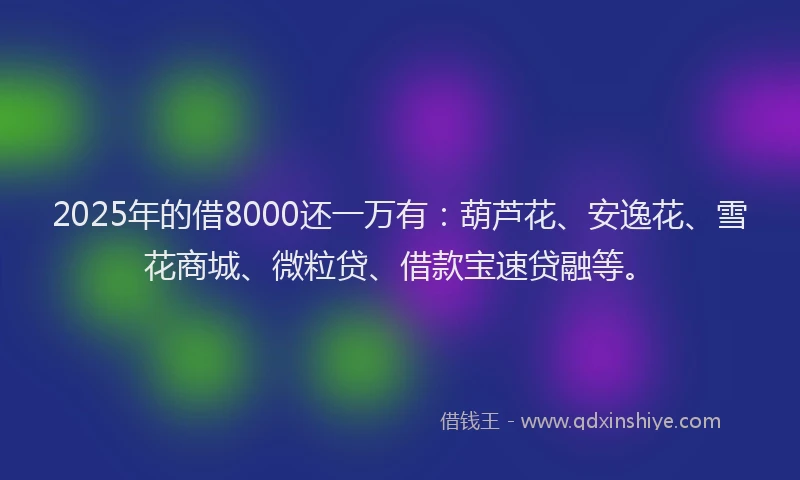 2025年的借8000还一万有：葫芦花、安逸花、雪花商城、微粒贷、借款宝速贷融等。