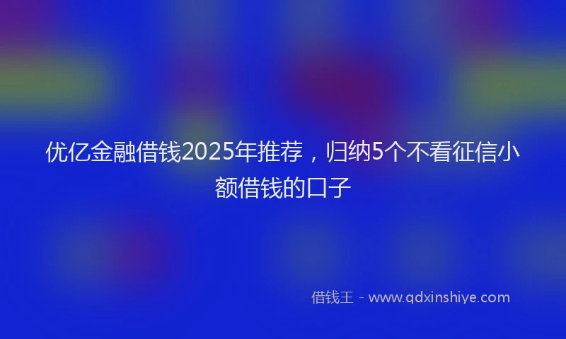 优亿金融借钱2025年推荐，归纳5个不看征信小额借钱的口子